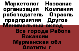 Маркетолог › Название организации ­ Компания-работодатель › Отрасль предприятия ­ Другое › Минимальный оклад ­ 27 000 - Все города Работа » Вакансии   . Мурманская обл.,Апатиты г.